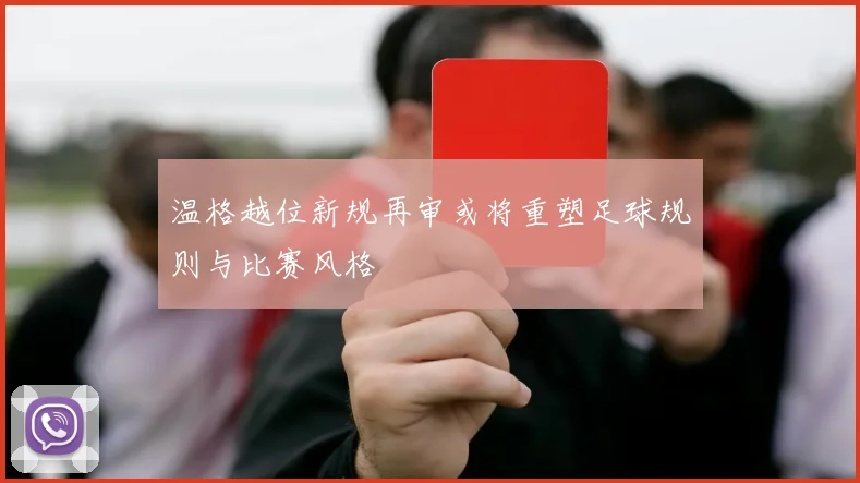 温格越位新规再审或将重塑足球规则与比赛风格