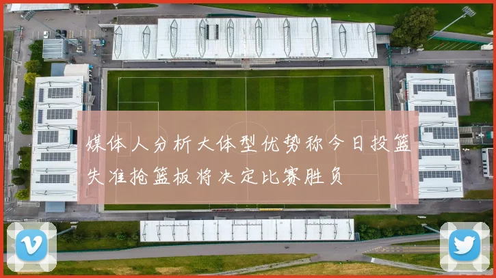 媒体人分析大体型优势称今日投篮失准抢篮板将决定比赛胜负