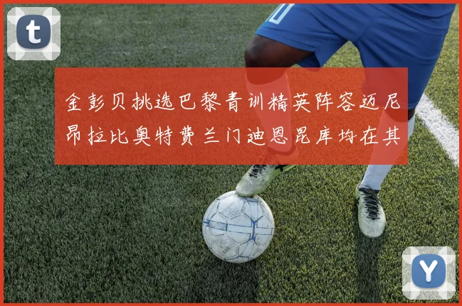 金彭贝挑选巴黎青训精英阵容迈尼昂拉比奥特费兰门迪恩昆库均在其中
