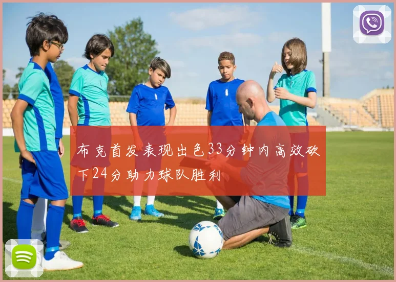 布克首发表现出色33分钟内高效砍下24分助力球队胜利