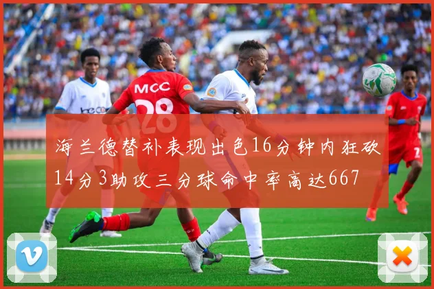 海兰德替补表现出色16分钟内狂砍14分3助攻三分球命中率高达667