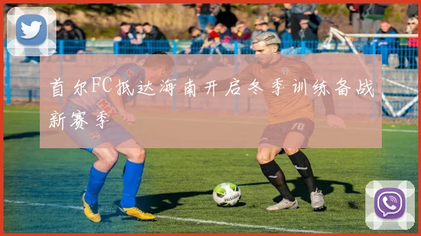 首尔FC抵达海南开启冬季训练备战新赛季