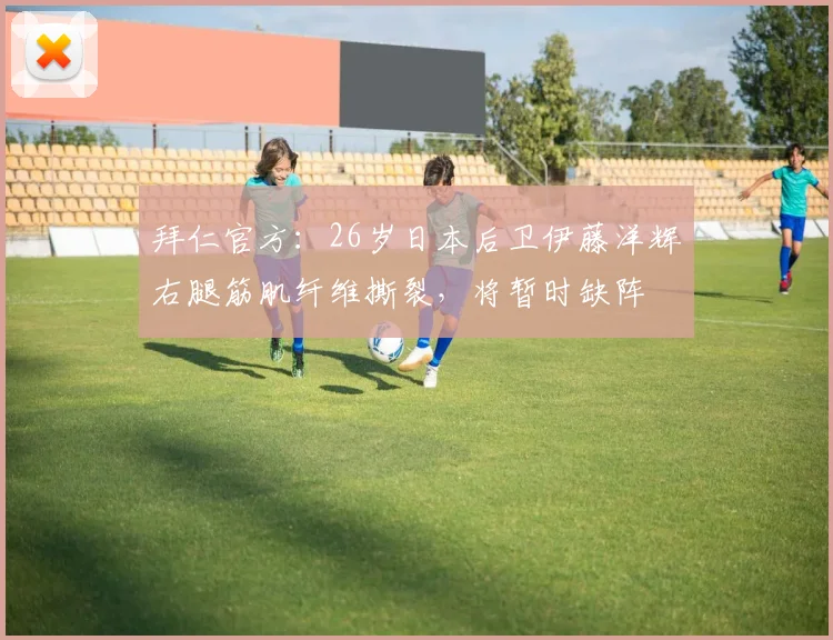 拜仁官方：26岁日本后卫伊藤洋辉右腿筋肌纤维撕裂，将暂时缺阵