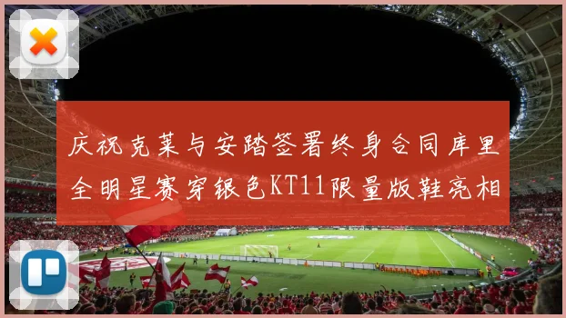 庆祝克莱与安踏签署终身合同库里全明星赛穿银色KT11限量版鞋亮相