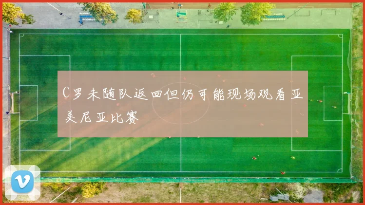 C罗未随队返回但仍可能现场观看亚美尼亚比赛