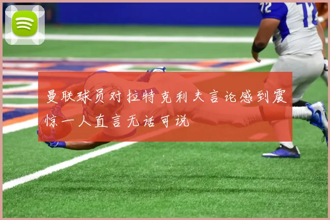 曼联球员对拉特克利夫言论感到震惊一人直言无话可说