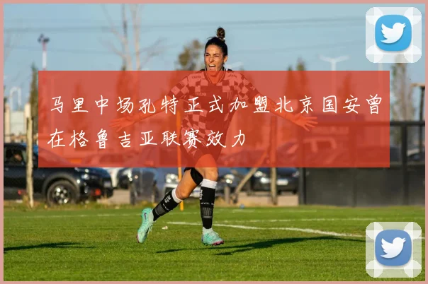 马里中场孔特正式加盟北京国安曾在格鲁吉亚联赛效力