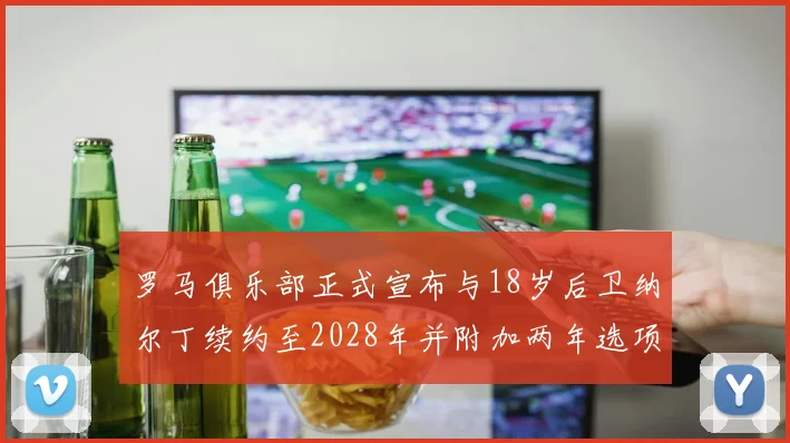罗马俱乐部正式宣布与18岁后卫纳尔丁续约至2028年并附加两年选项