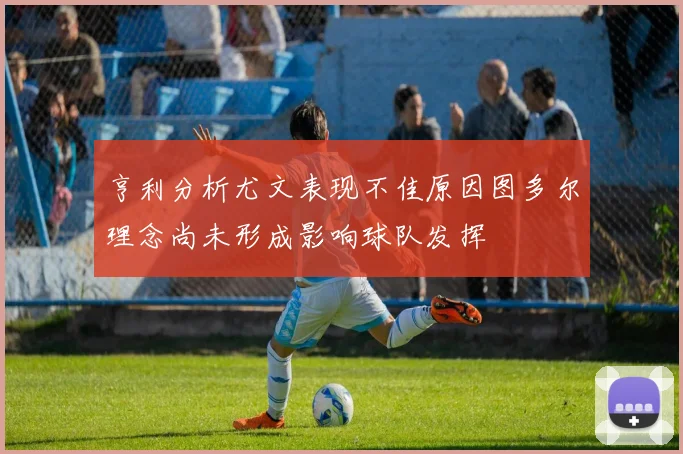 亨利分析尤文表现不佳原因图多尔理念尚未形成影响球队发挥