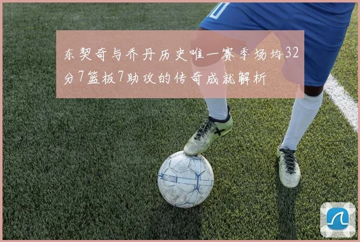 东契奇与乔丹历史唯一赛季场均32分7篮板7助攻的传奇成就解析