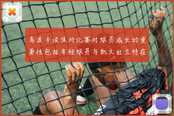 乌度卡谈焦灼比赛对球员成长的重要性包括年轻球员与凯文杜兰特在内