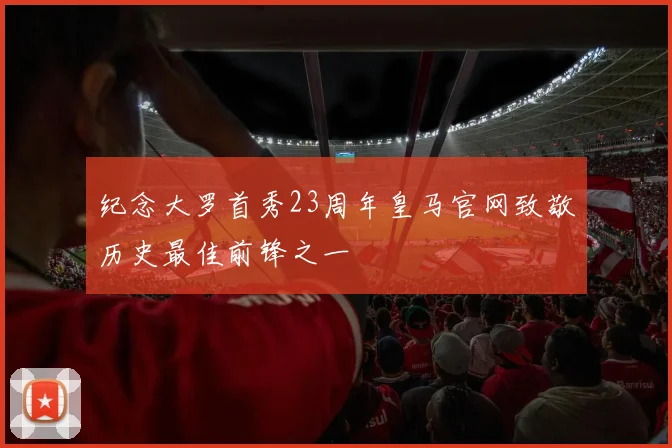 纪念大罗首秀23周年皇马官网致敬历史最佳前锋之一
