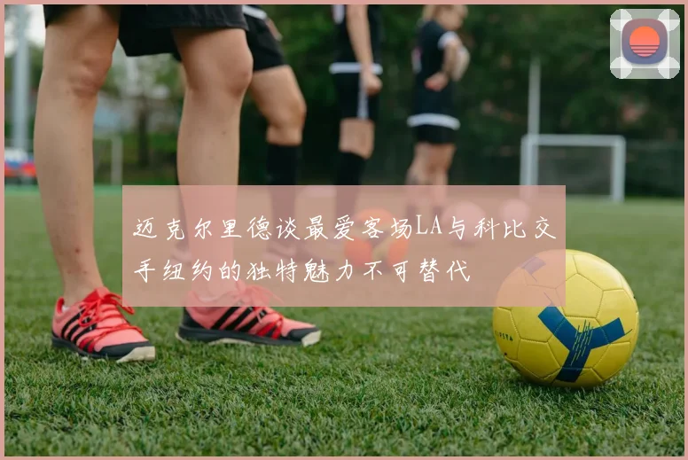 迈克尔里德谈最爱客场LA与科比交手纽约的独特魅力不可替代