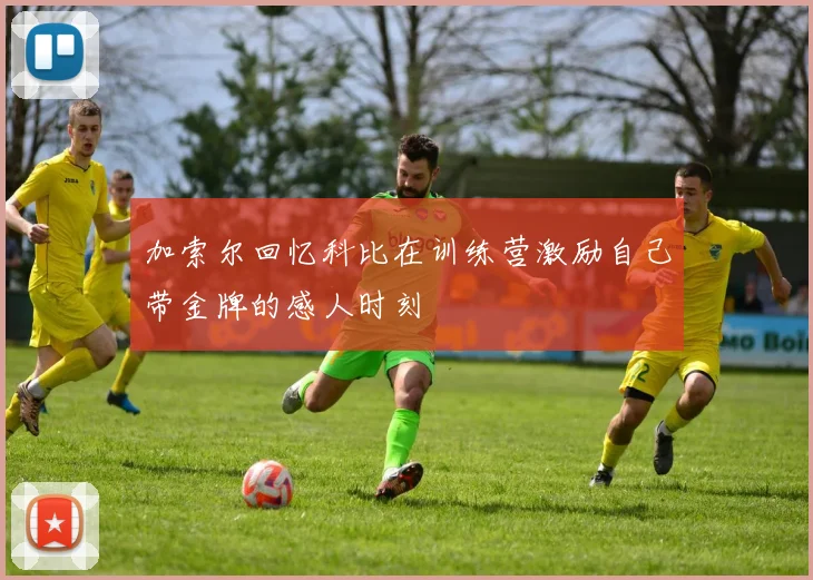 加索尔回忆科比在训练营激励自己带金牌的感人时刻