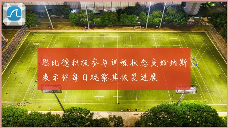 恩比德积极参与训练状态良好纳斯表示将每日观察其恢复进展