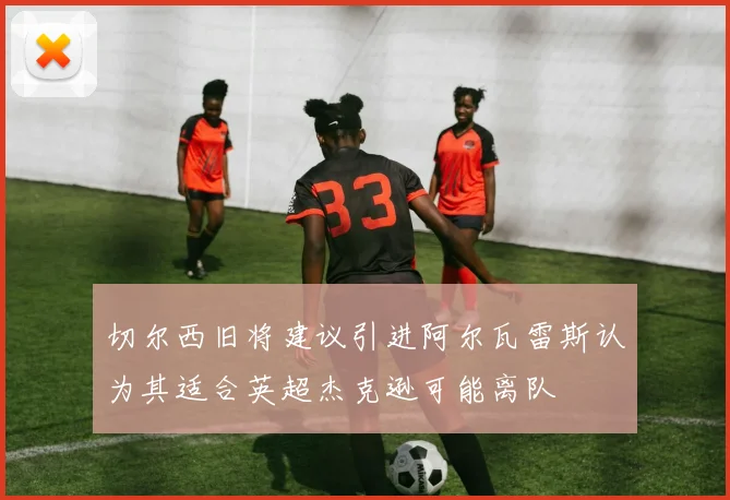 切尔西旧将建议引进阿尔瓦雷斯认为其适合英超杰克逊可能离队