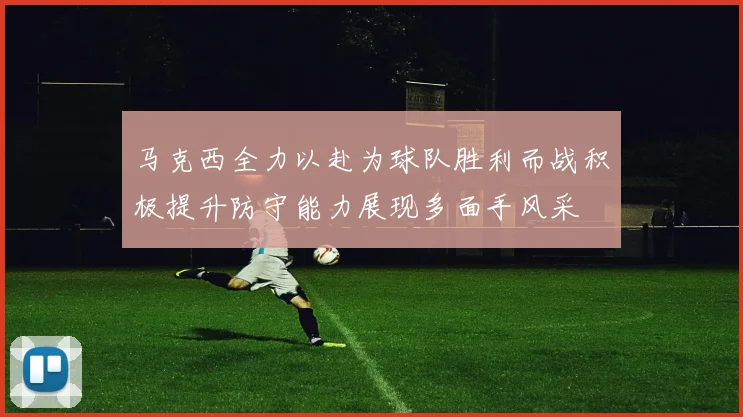 马克西全力以赴为球队胜利而战积极提升防守能力展现多面手风采