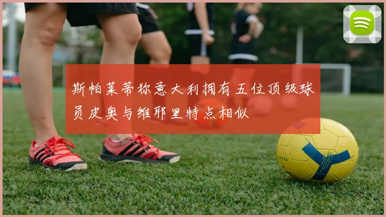 斯帕莱蒂称意大利拥有五位顶级球员皮奥与维耶里特点相似