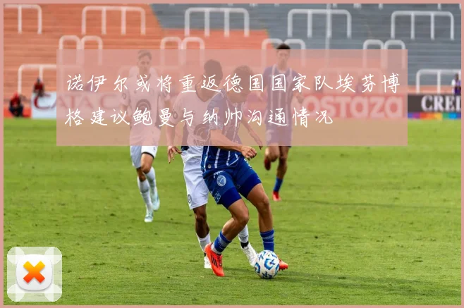 诺伊尔或将重返德国国家队埃芬博格建议鲍曼与纳帅沟通情况