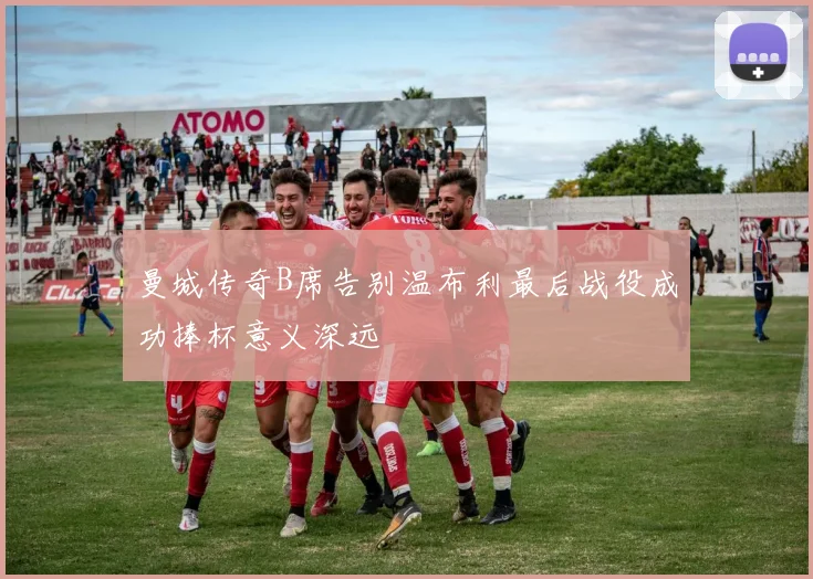 曼城传奇B席告别温布利最后战役成功捧杯意义深远
