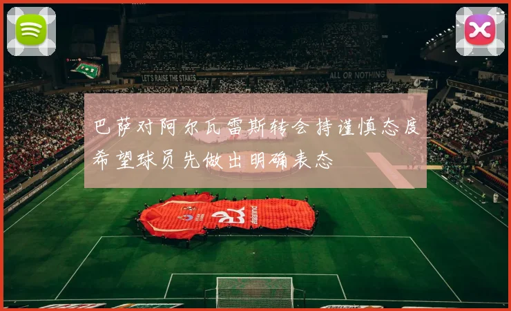 巴萨对阿尔瓦雷斯转会持谨慎态度希望球员先做出明确表态