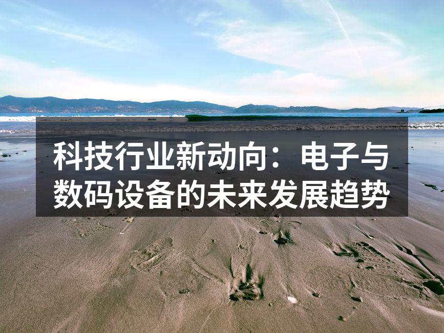 科技行业新动向：电子与数码设备的未来发展趋势