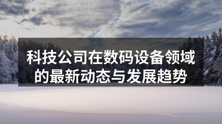 科技公司在数码设备领域的最新动态与发展趋势