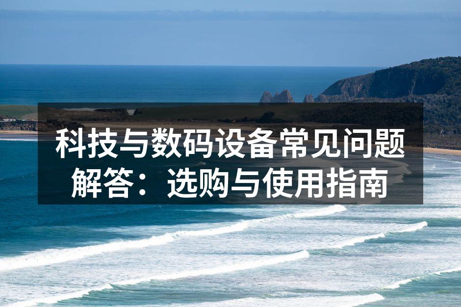 科技与数码设备常见问题解答：选购与使用指南