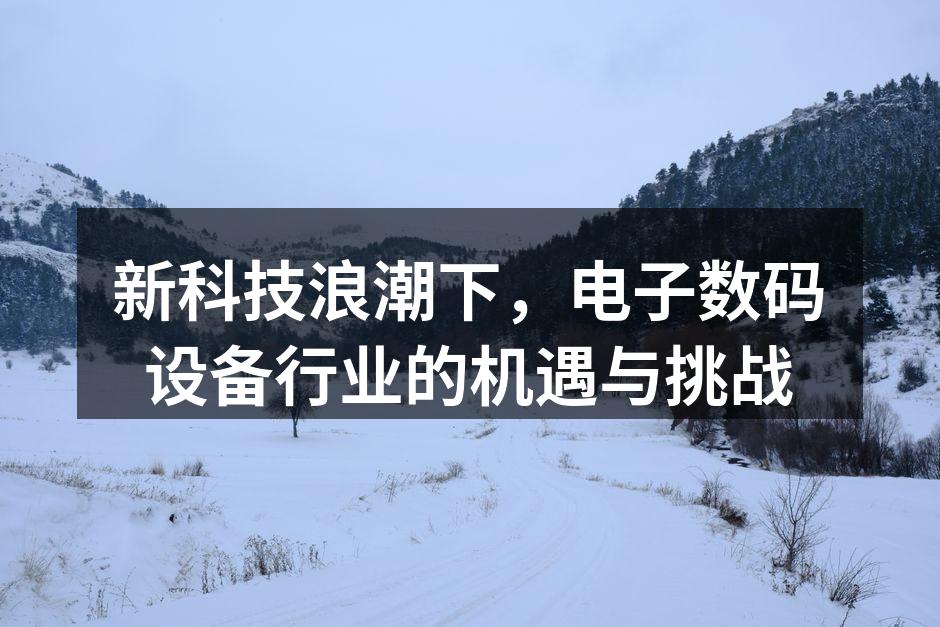 新科技浪潮下，电子数码设备行业的机遇与挑战