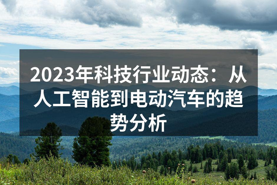 2023年科技行业动态：从人工智能到电动汽车的趋势分析